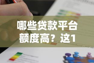 哪些贷款平台额度高?这10个平台值得关注 哪些贷款平台额度高?这10个平台值得关注