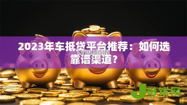 2023年车抵贷平台推荐：如何选靠谱渠道？