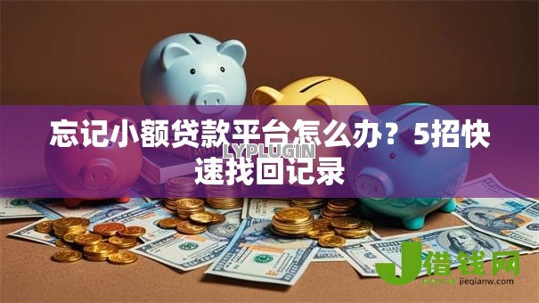 忘记小额贷款平台怎么办?5招快速找回记录 忘记小额贷款平台怎么办?5招快速找回记录