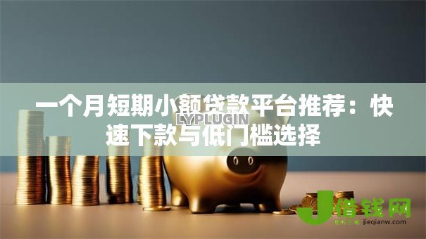 一个月短期小额贷款平台推荐:快速下款与低门槛选择 一个月短期小额贷款平台推荐:快速下款与低门槛选择