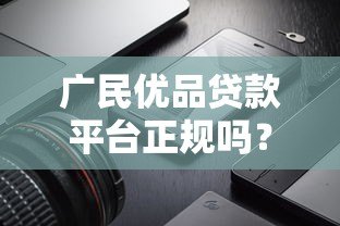 广民优品贷款平台正规吗?真实评测与风险提示 广民优品贷款平台正规吗?真实评测与风险提示