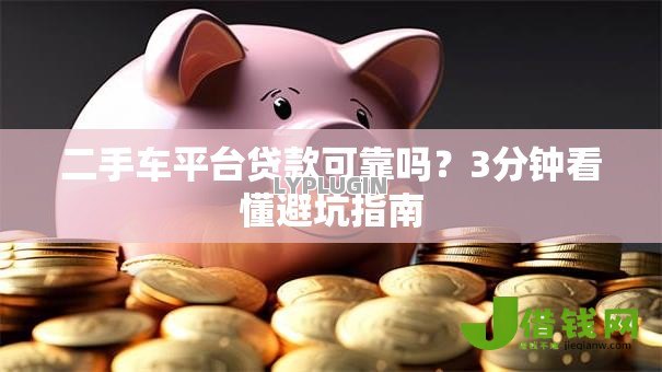 二手车平台贷款可靠吗?3分钟看懂避坑指南 二手车平台贷款可靠吗?3分钟看懂避坑指南