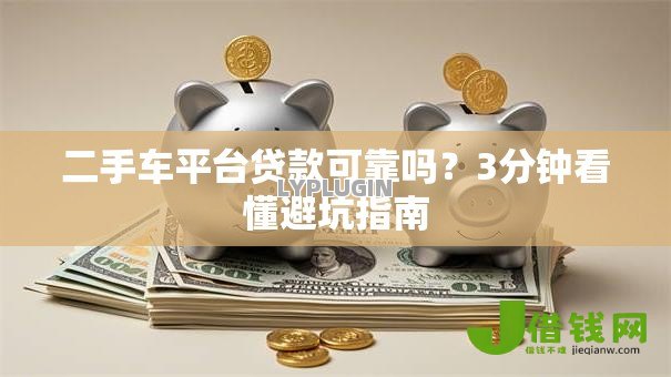 二手车平台贷款可靠吗?3分钟看懂避坑指南 二手车平台贷款可靠吗?3分钟看懂避坑指南