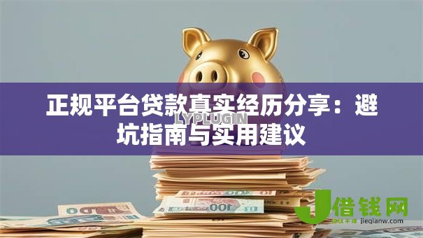 正规平台贷款真实经历分享:避坑指南与实用建议 正规平台贷款真实经历分享:避坑指南与实用建议