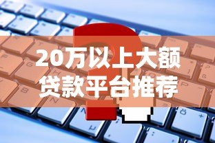 20万以上大额贷款平台推荐：正规低息渠道及申请攻略