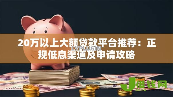 20万以上大额贷款平台推荐：正规低息渠道及申请攻略