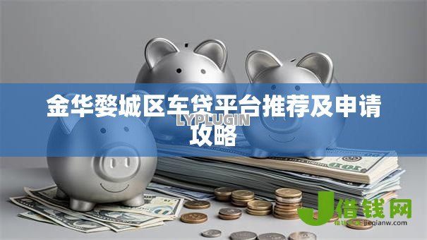 金华婺城区车贷平台推荐及申请攻略 金华婺城区车贷平台推荐及申请攻略