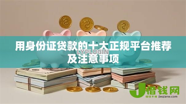 用身份证贷款的十大正规平台推荐及注意事项 用身份证贷款的十大正规平台推荐及注意事项