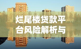 烂尾楼贷款平台风险解析与购房者应对策略 烂尾楼贷款平台风险解析与购房者应对策略