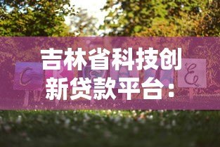 吉林省科技创新贷款平台:助力企业发展的低息融资新选择 吉林省科技创新贷款平台:助力企业发展的低息融资新选择