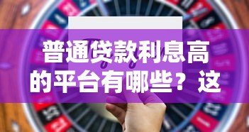 普通贷款利息高的平台有哪些?这些平台需谨慎选择 普通贷款利息高的平台有哪些?这些平台需谨慎选择
