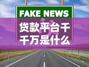 贷款平台千千万是什么意思?如何避坑选对靠谱渠道 贷款平台千千万是什么意思?如何避坑选对靠谱渠道