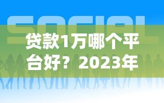 贷款1万哪个平台好？2023年靠谱平台推荐及申请攻略