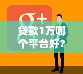 贷款1万哪个平台好？2023年靠谱平台推荐及申请攻略