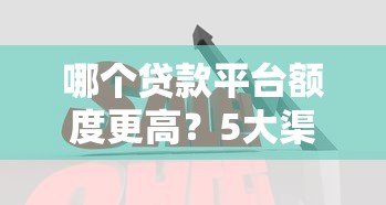 哪个贷款平台额度更高?5大渠道额度对比分析 哪个贷款平台额度更高?5大渠道额度对比分析