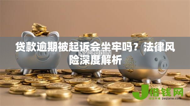 贷款逾期被起诉会坐牢吗?法律风险深度解析 贷款逾期被起诉会坐牢吗?法律风险深度解析
