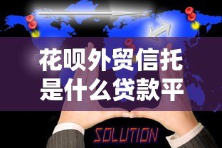 花呗外贸信托是什么贷款平台？真实背景与使用解析