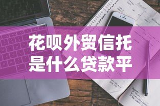 花呗外贸信托是什么贷款平台？真实背景与使用解析
