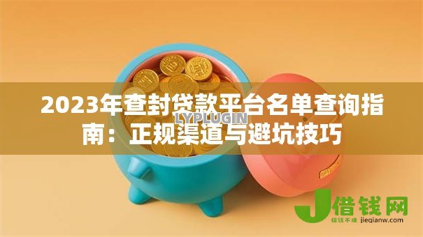 2023年查封贷款平台名单查询指南:正规渠道与避坑技巧 2023年查封贷款平台名单查询指南:正规渠道与避坑技巧