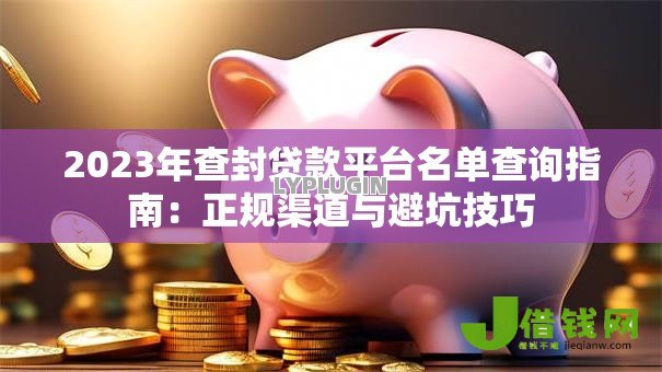 2023年查封贷款平台名单查询指南:正规渠道与避坑技巧 2023年查封贷款平台名单查询指南:正规渠道与避坑技巧