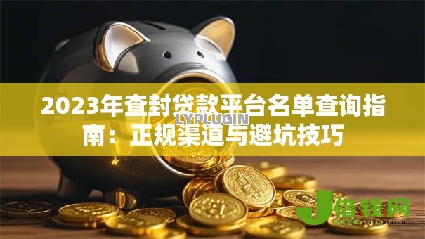 2023年查封贷款平台名单查询指南:正规渠道与避坑技巧 2023年查封贷款平台名单查询指南:正规渠道与避坑技巧