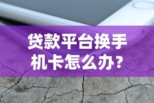 贷款平台换手机卡怎么办？手机号更换全流程及注意事项