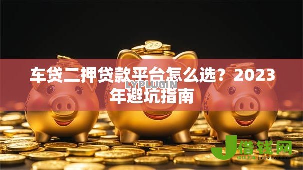 车贷二押贷款平台怎么选?2023年避坑指南 车贷二押贷款平台怎么选?2023年避坑指南