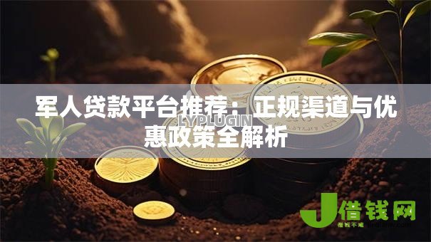军人贷款平台推荐:正规渠道与优惠政策全解析 军人贷款平台推荐:正规渠道与优惠政策全解析