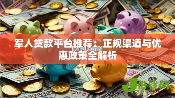 军人贷款平台推荐:正规渠道与优惠政策全解析 军人贷款平台推荐:正规渠道与优惠政策全解析