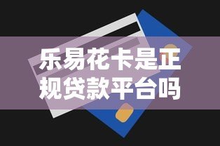 乐易花卡是正规贷款平台吗？申请条件及风险全解析