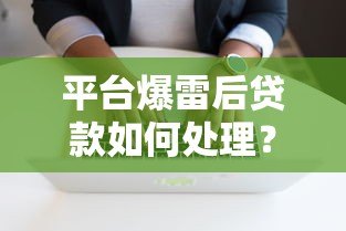 平台爆雷后贷款如何处理?影响与应对策略全解析 平台爆雷后贷款如何处理?影响与应对策略全解析