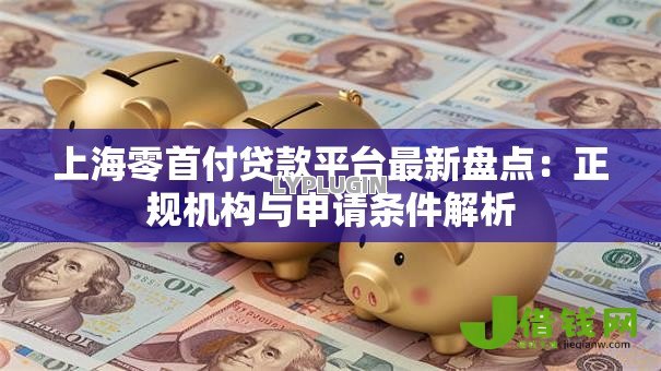 上海零首付贷款平台最新盘点:正规机构与申请条件解析 上海零首付贷款平台最新盘点:正规机构与申请条件解析