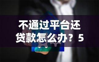 不通过平台还贷款怎么办?5种安全可靠的方法解析 不通过平台还贷款怎么办?5种安全可靠的方法解析