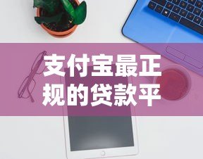 支付宝最正规的贷款平台有哪些？这5款产品安全靠谱