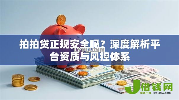 拍拍贷正规安全吗？深度解析平台资质与风控体系