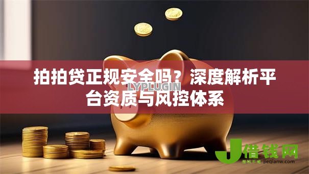 拍拍贷正规安全吗？深度解析平台资质与风控体系