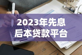 2023年先息后本贷款平台推荐：哪家利息最低最划算？