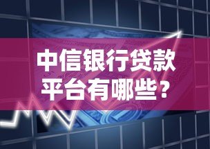中信银行贷款平台有哪些?详解产品类型及申请渠道 中信银行贷款平台有哪些?详解产品类型及申请渠道