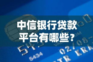 中信银行贷款平台有哪些?详解产品类型及申请渠道 中信银行贷款平台有哪些?详解产品类型及申请渠道