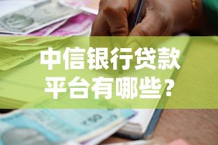 中信银行贷款平台有哪些?详解产品类型及申请渠道 中信银行贷款平台有哪些?详解产品类型及申请渠道