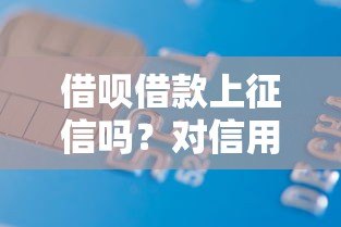 借呗借款上征信吗？对信用记录有哪些影响？