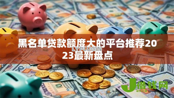 黑名单贷款额度大的平台推荐2023最新盘点