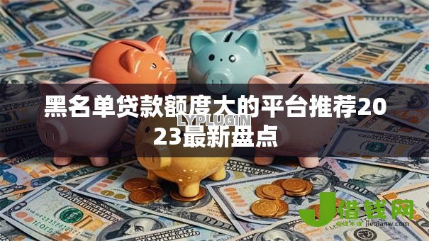 黑名单贷款额度大的平台推荐2023最新盘点