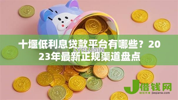 十堰低利息贷款平台有哪些?2023年最新正规渠道盘点 十堰低利息贷款平台有哪些?2023年最新正规渠道盘点