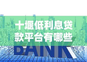 十堰低利息贷款平台有哪些?2023年最新正规渠道盘点 十堰低利息贷款平台有哪些?2023年最新正规渠道盘点