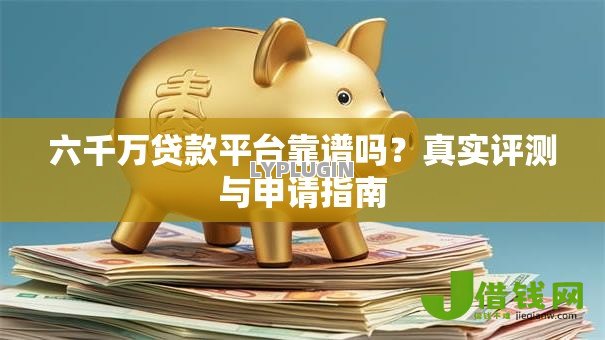 六千万贷款平台靠谱吗?真实评测与申请指南 六千万贷款平台靠谱吗?真实评测与申请指南