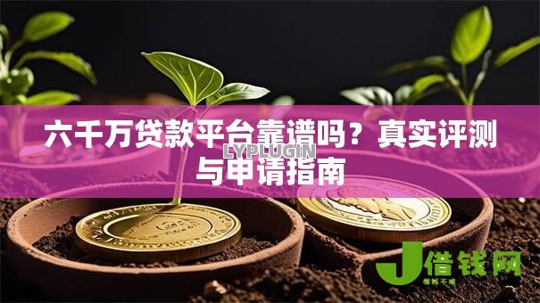 六千万贷款平台靠谱吗?真实评测与申请指南 六千万贷款平台靠谱吗?真实评测与申请指南