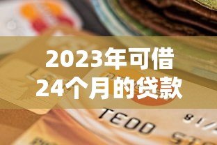 2023年可借24个月的贷款平台推荐:正规低息,灵活分期 2023年可借24个月的贷款平台推荐:正规低息,灵活分期