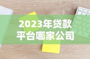 2023年贷款平台哪家公司靠谱?5个维度教你避坑选对 2023年贷款平台哪家公司靠谱?5个维度教你避坑选对