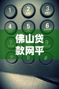 佛山贷款网平台电话号码查询指南:快速获取正规贷款渠道 佛山贷款网平台电话号码查询指南:快速获取正规贷款渠道